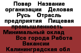 Повар › Название организации ­ Деловая Русь › Отрасль предприятия ­ Пищевая промышленность › Минимальный оклад ­ 15 000 - Все города Работа » Вакансии   . Калининградская обл.,Пионерский г.